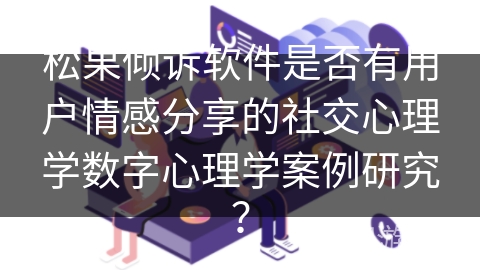 松果倾诉软件是否有用户情感分享的社交心理学数字心理学案例研究？