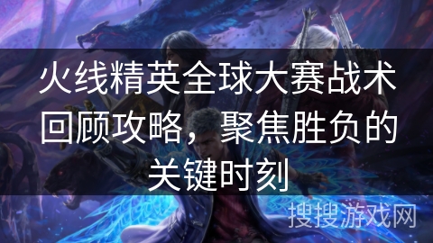 火线精英全球大赛战术回顾攻略,聚焦胜负的关键时刻 火线精英全球大赛战术回顾攻略,聚焦胜负的关键时刻