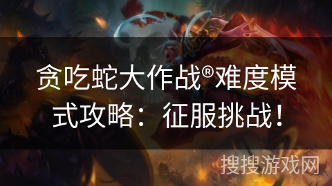 贪吃蛇大作战®难度模式攻略：征服挑战！