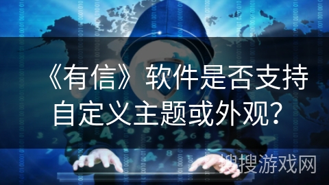 《有信》软件是否支持自定义主题或外观？