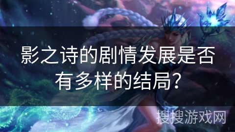 影之诗的剧情发展是否有多样的结局? 影之诗的剧情发展是否有多样的结局?