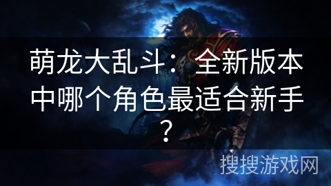 萌龙大乱斗：全新版本中哪个角色最适合新手？