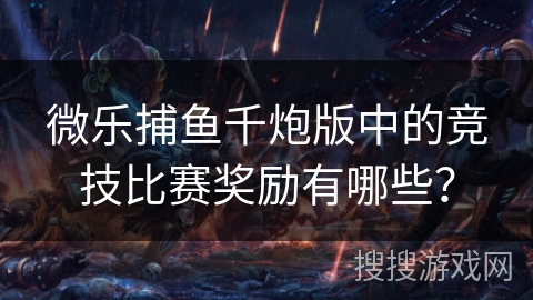 微乐捕鱼千炮版中的竞技比赛奖励有哪些？