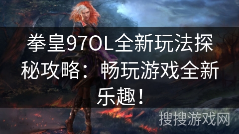 拳皇97OL全新玩法探秘攻略：畅玩游戏全新乐趣！