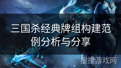 三国杀经典牌组构建范例分析与分享