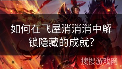 如何在飞屋消消消中解锁隐藏的成就? 如何在飞屋消消消中解锁隐藏的成就?