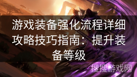 游戏装备强化流程详细攻略技巧指南：提升装备等级