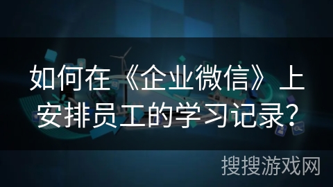 如何在《企业微信》上安排员工的学习记录？