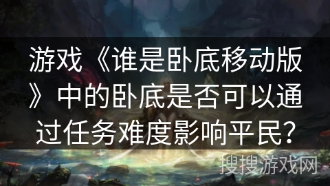 游戏《谁是卧底移动版》中的卧底是否可以通过任务难度影响平民？
