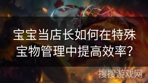 宝宝当店长如何在特殊宝物管理中提高效率？