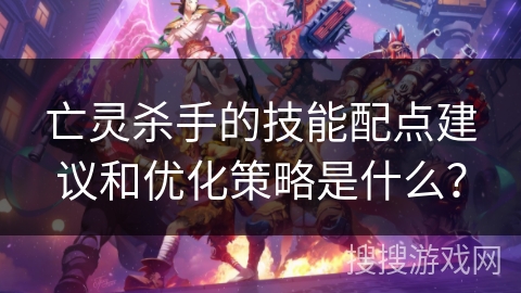 亡灵杀手的技能配点建议和优化策略是什么？