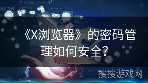 《X浏览器》的密码管理如何安全？