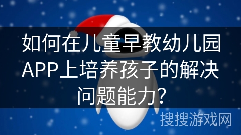 如何在儿童早教幼儿园APP上培养孩子的解决问题能力？