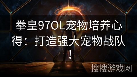 拳皇97OL宠物培养心得：打造强大宠物战队！