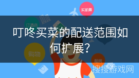 叮咚买菜的配送范围如何扩展？