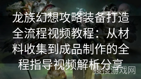 龙族幻想攻略装备打造全流程视频教程：从材料收集到成品制作的全程指导视频解析分享