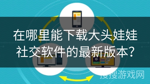 在哪里能下载大头娃娃社交软件的最新版本？