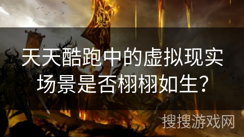 天天酷跑中的虚拟现实场景是否栩栩如生？