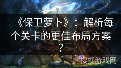 《保卫萝卜》：解析每个关卡的更佳布局方案？