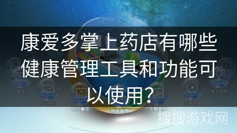 康爱多掌上药店有哪些健康管理工具和功能可以使用？