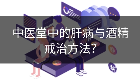 中医堂中的肝病与酒精戒治方法？