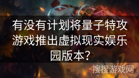 有没有计划将量子特攻游戏推出虚拟现实娱乐园版本？