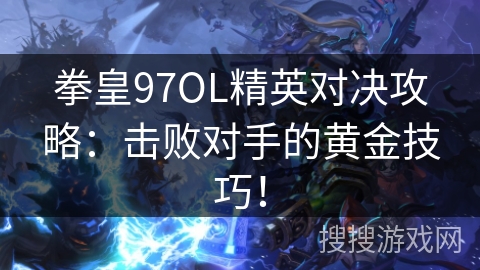 拳皇97OL精英对决攻略：击败对手的黄金技巧！