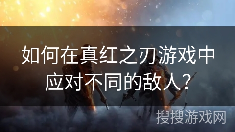 如何在真红之刃游戏中应对不同的敌人？