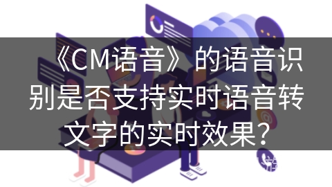 《CM语音》的语音识别是否支持实时语音转文字的实时效果？