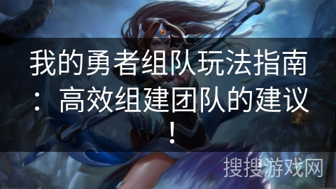 我的勇者组队玩法指南：高效组建团队的建议！