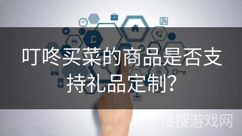 叮咚买菜的商品是否支持礼品定制？