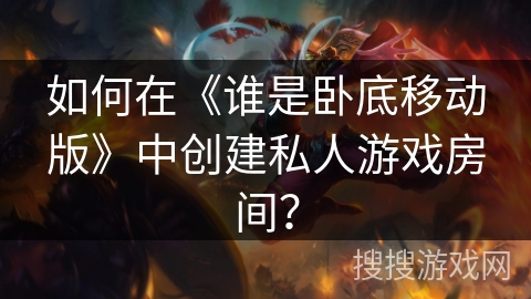 如何在《谁是卧底移动版》中创建私人游戏房间？