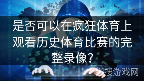 是否可以在疯狂体育上观看历史体育比赛的完整录像？