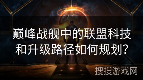 巅峰战舰中的联盟科技和升级路径如何规划？
