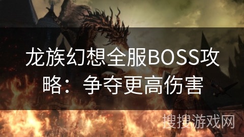 龙族幻想全服BOSS攻略:争夺更高伤害 龙族幻想全服BOSS攻略:争夺更高伤害