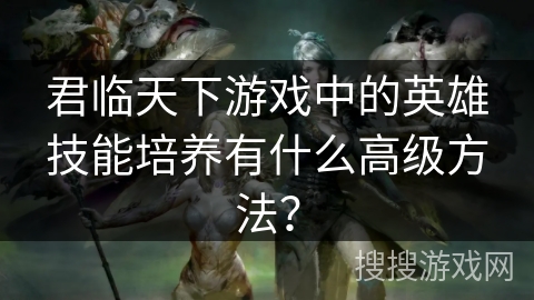 君临天下游戏中的英雄技能培养有什么高级方法？