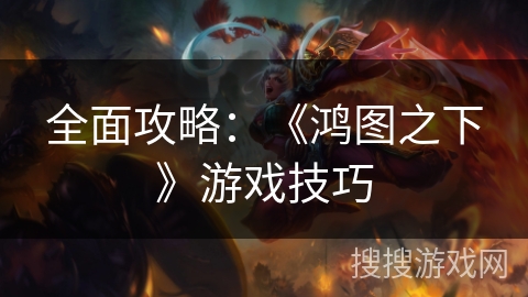 全面攻略:《鸿图之下》游戏技巧 全面攻略:《鸿图之下》游戏技巧