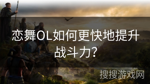 恋舞OL如何更快地提升战斗力？