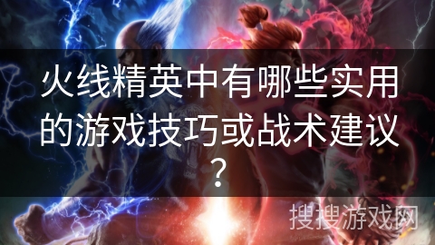 火线精英中有哪些实用的游戏技巧或战术建议？