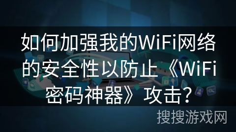 如何加强我的WiFi网络的安全性以防止《WiFi密码神器》攻击？