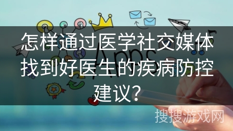 怎样通过医学社交媒体找到好医生的疾病防控建议？