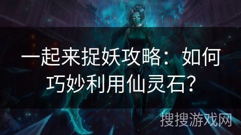 一起来捉妖攻略：如何巧妙利用仙灵石？