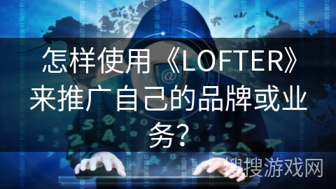 怎样使用《LOFTER》来推广自己的品牌或业务？