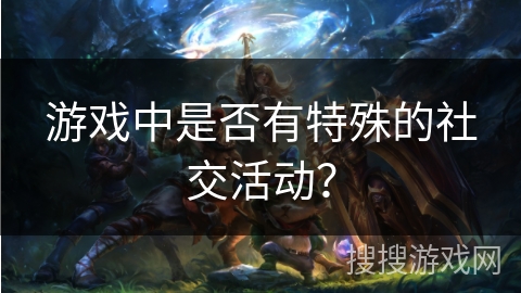 游戏中是否有特殊的社交活动？