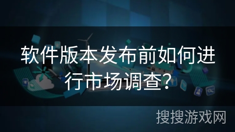 软件版本发布前如何进行市场调查? 软件版本发布前如何进行市场调查?