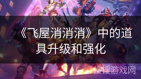 《飞屋消消消》中的道具升级和强化