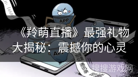 《羚萌直播》最强礼物大揭秘：震撼你的心灵