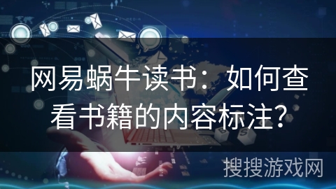 网易蜗牛读书:如何查看书籍的内容标注? 网易蜗牛读书:如何查看书籍的内容标注?