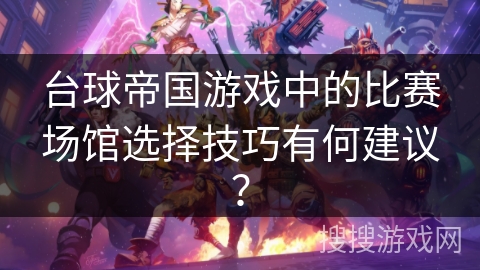 台球帝国游戏中的比赛场馆选择技巧有何建议？