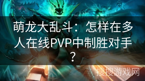 萌龙大乱斗:怎样在多人在线PVP中制胜对手? 萌龙大乱斗:怎样在多人在线PVP中制胜对手?